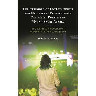 The Struggle of Entertainment and Neoliberal Postcolonial Capitalist Politics in New Saudi Arabia: The Cultural Production of Modernity in the Global