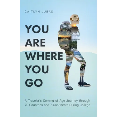 You Are Where You Go: A Traveler's Coming of Age Journey Through 70 Countries and 7 Continents During College