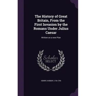 The History of Great Britain, From the First Invasion by the Romans Under Julius Caesar: Written on a new Plan
