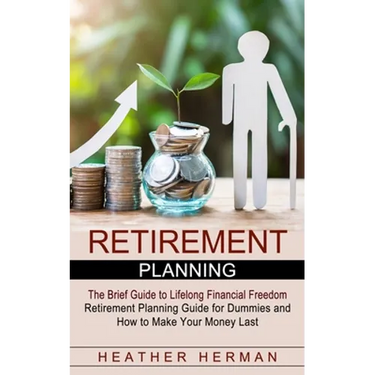 Retirement Planning: The Brief Guide to Lifelong Financial Freedom (Retirement Planning Guide for Dummies and How to Make Your Money Last)