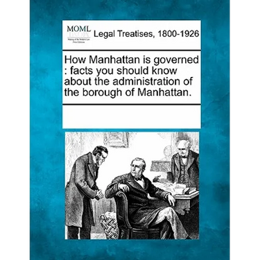 How Manhattan Is Governed: Facts You Should Know about the Administration of the Borough of Manhattan.