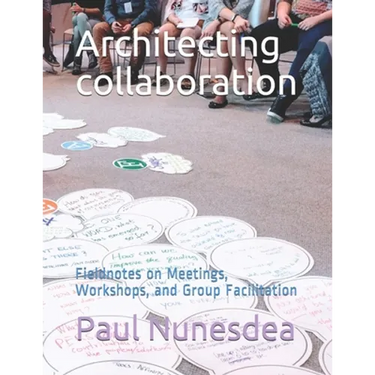 Architecting collaboration: Fieldnotes on Meetings, Workshops, and Group Facilitation
