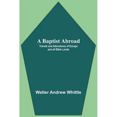 A Baptist Abroad: Travels And Adventures Of Europe And All Bible Lands