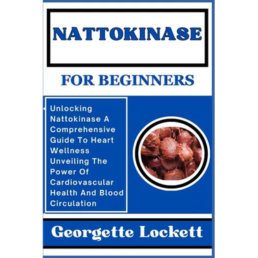 Nattokinase for Beginners: Unlocking Nattokinase A Comprehensive Guide To Heart Wellness Unveiling The Power Of Cardiovascular Health And Blood C