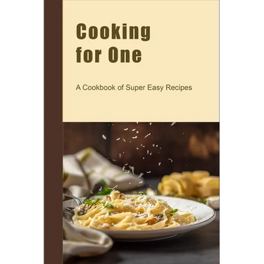 Cooking for One: A Cookbook of Super Easy Recipes