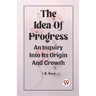 The Idea Of Progress An Inquiry Into Its Origin And Growth