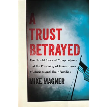 Trust Betrayed: The Untold Story of Camp LeJeune and the Poisoning of Generations of Marines and Their Families