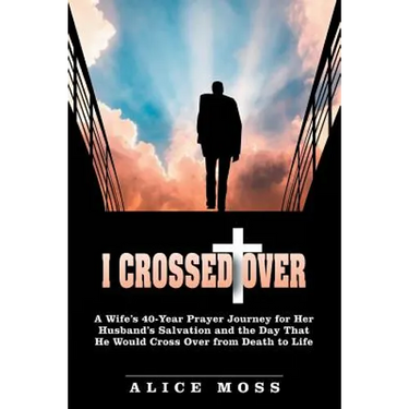 I Crossed Over: A Wife's 40-Year Prayer Journey for Her Husband's Salvation and the Day That He Would Cross Over from Death to Life