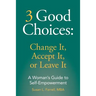 3 Good Choices: Change It, Accept It or Leave It: A Woman's Guide to Self-Empowerment