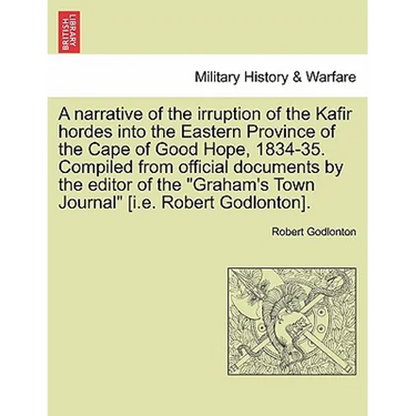 A Narrative of the Irruption of the Kafir Hordes Into the Eastern Province of the Cape of Good Hope, 1834-35. Compiled from Official Documents by the
