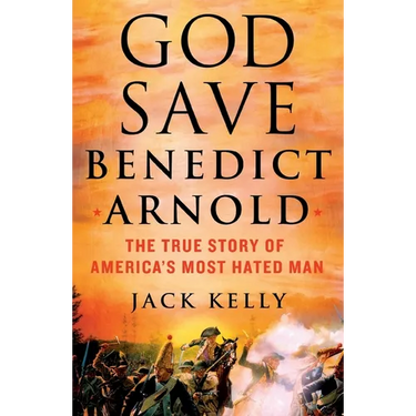 God Save Benedict Arnold: The True Story of America's Most Hated Man