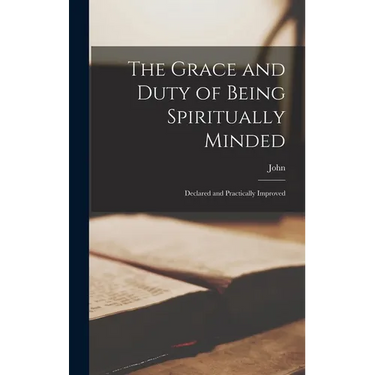 The Grace and Duty of Being Spiritually Minded: Declared and Practically Improved