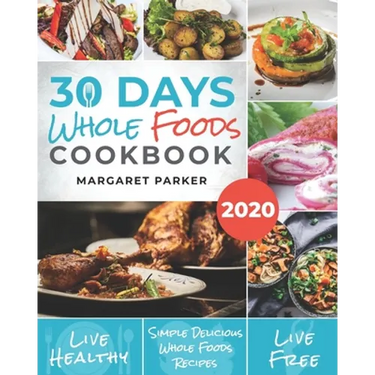 30 Days Whole Foods Cookbook: Delicious, Simple and Quick Whole Food Recipes Lose Weight, Gain Energy and Revitalize Yourself In 30 Days!