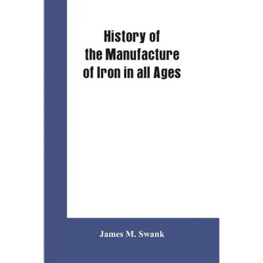 History of the manufacture of iron in all ages, and particularly in the United States from colonial times to 1891: also a short history of early coal