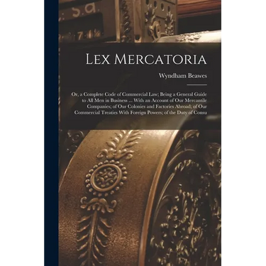 Lex Mercatoria: Or, a Complete Code of Commercial Law; Being a General Guide to All Men in Business ... With an Account of Our Mercant