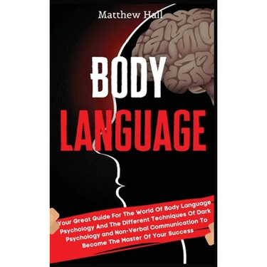 Body Language: Your Great Guide For The World Of Body Language Psychology And The Different Techniques Of Dark Psychology and Non-Verbal Communication
