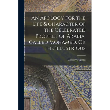 An Apology for the Life & Character of the Celebrated Prophet of Arabia, Called Mohamed, Or the Illustrious
