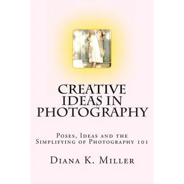 Creative Ideas in Photography: Poses, Ideas and the Simplifying of Photography 101
