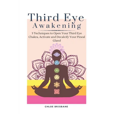 Third Eye Awakening: 5 Techniques to Open Your Third Eye Chakra, Activate and Decalcify Your Pineal Gland