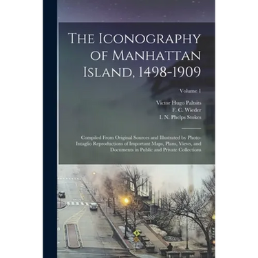 The Iconography of Manhattan Island, 1498-1909: Compiled From Original Sources and Illustrated by Photo-intaglio Reproductions of Important Maps, Plan
