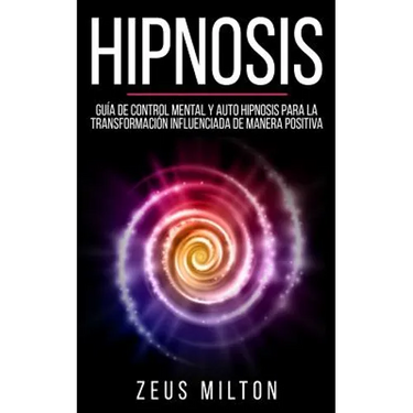 Hipnosis: Guía de Control Mental Y Auto Hipnosis Para La Transformación Influenciada de Manera Positiva