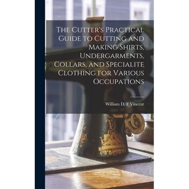 The Cutter's Practical Guide to Cutting and Making Shirts, Undergarments, Collars, and Specialite Clothing for Various Occupations