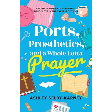 Ports, Prosthetics, and a Whole Lotta Prayer: A Hopeful Memoir of a Mother's Fierce Love in the Darkest of Times