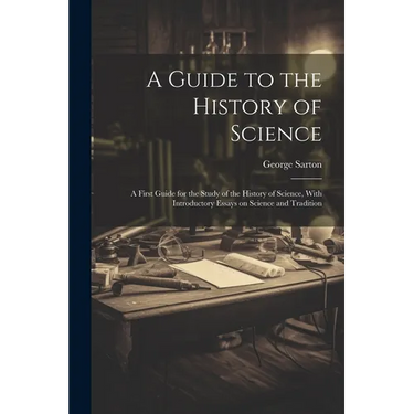 A Guide to the History of Science; a First Guide for the Study of the History of Science, With Introductory Essays on Science and Tradition