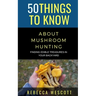 50 Things to Know About Mushroom Hunting: Finding Edible Treasures in Your Backyard