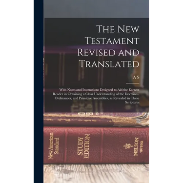 The New Testament Revised and Translated: With Notes and Instructions Designed to aid the Earnest Reader in Obtaining a Clear Understanding of the Doc