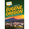 HowExpert Guide to Eugene, Oregon: 101 Tips to Learn the History, Discover the Best Places to Visit, Eat Great Food, and Have Fun Exploring Eugene, Or