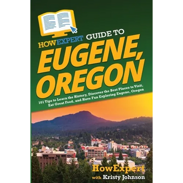 HowExpert Guide to Eugene, Oregon: 101 Tips to Learn the History, Discover the Best Places to Visit, Eat Great Food, and Have Fun Exploring Eugene, Or
