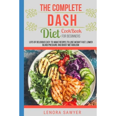 The Complete Dash Diet CookBook for Beginners: Lots of Delicious Easy-To-Make Recipes to Lose Weight Fast, Lower Blood Pressure and Boost Metabolism (