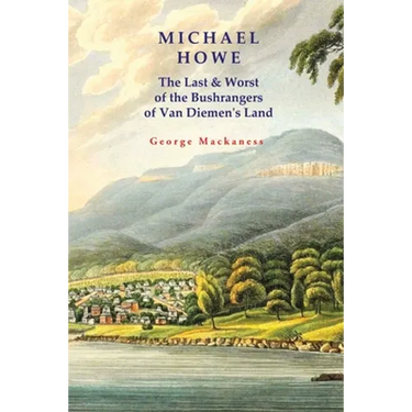 Michael Howe: The Last & Worst of the Bushrangers of Van Diemen's Land