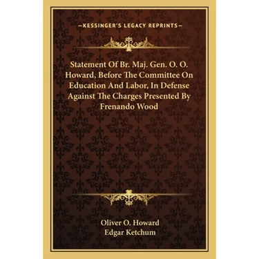 Statement Of Br. Maj. Gen. O. O. Howard, Before The Committee On Education And Labor, In Defense Against The Charges Presented By Frenando Wood