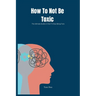 How To Not Be Toxic: The Ultimate Guide on How to Stop Being Toxic