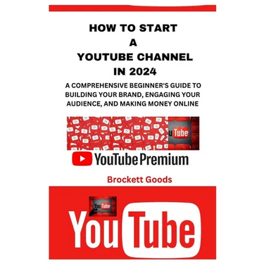 How to Start a Youtube Channel in 2024: A Comprehensive Beginner's Guide to Building Your Brand, Engaging Your Audience, and Making Money Online