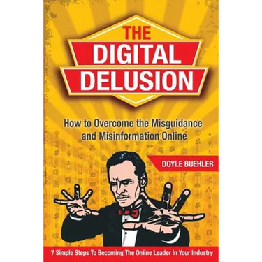 The Digital Delusion: How to Overcome the Misguidance and Misinformation Online. 7 Simple Steps to Becoming the Online Leader in Your Industry