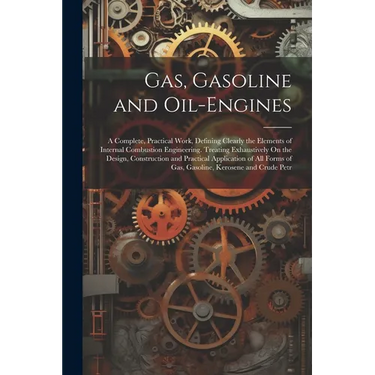 Gas, Gasoline and Oil-Engines: A Complete, Practical Work, Defining Clearly the Elements of Internal Combustion Engineering. Treating Exhaustively On