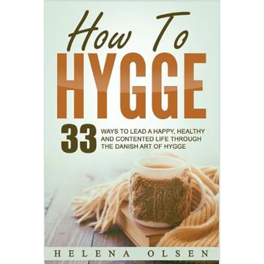 How To Hygge: 33 Ways To Lead A Happy, Healthy and Contented Life through the Danish Art of Hygge