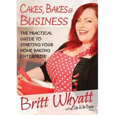 Cakes, Bakes and Business: The Practical Guide To Starting Your Home Baking Enterprise