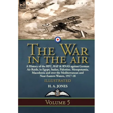 The War in the Air: Volume 5-A History of the RFC, RAF & RNAS against German Air Raids, in Egypt, Sudan, Palestine. Mesopotamia, Macedonia and over th