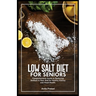 Low Salt Diet for Seniors: Comprehensive Guide to Reducing Sodium in Your Diet for Healthy Kidney and Heart Health.