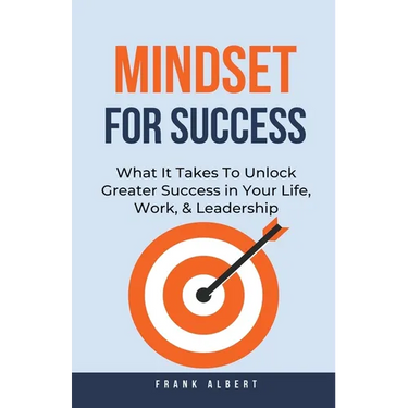 Mindset For Success: What It Takes To Unlock Greater Success in Your Life, Work, & Leadership