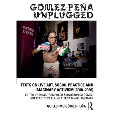 Gómez-Peña Unplugged: Texts on Live Art, Social Practice and Imaginary Activism (2008-2020)