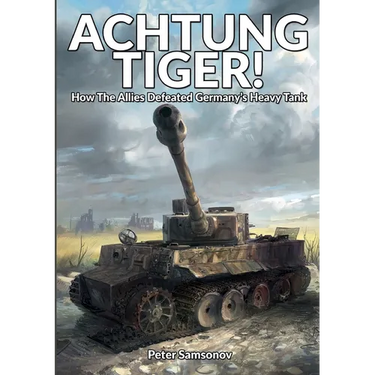 Achtung Tiger!: How The Allies Defeated Germany's Heavy Tank