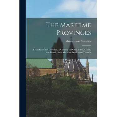 The Maritime Provinces: A Handbook for Travellers. a Guide to the Chief Cities, Coasts, and Islands of the Maritime Provinces of Canada