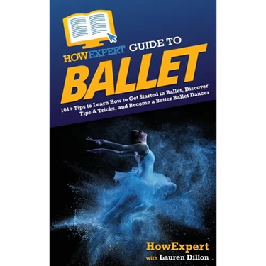 HowExpert Guide to Ballet: 101+ Tips to Learn How to Get Started in Ballet, Discover Tips & Tricks, and Become a Better Ballet Dancer