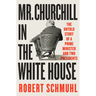 Mr. Churchill in the White House: The Untold Story of a Prime Minister and Two Presidents