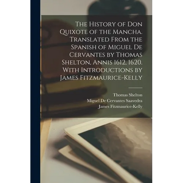 The History of Don Quixote of the Mancha. Translated From the Spanish of Miguel de Cervantes by Thomas Shelton, Annis 1612, 1620. With Introductions b